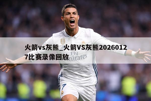 火箭vs灰熊_火箭VS灰熊20260127比赛录像回放