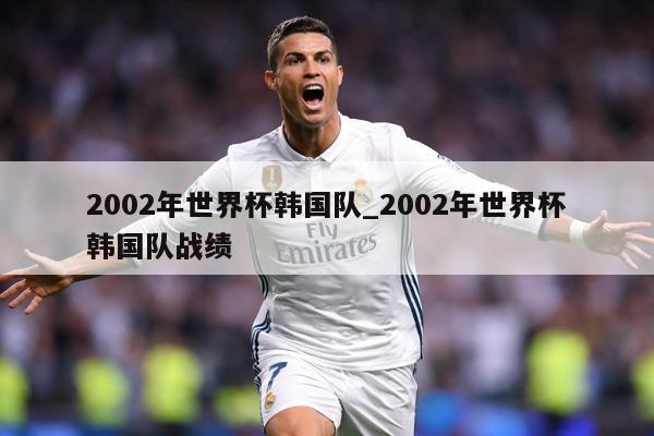 2002年世界杯韩国队_2002年世界杯韩国队战绩