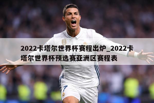 2022卡塔尔世界杯赛程出炉_2022卡塔尔世界杯预选赛亚洲区赛程表