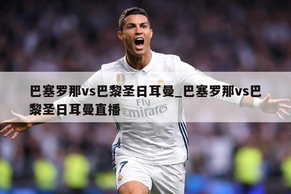 巴塞罗那vs巴黎圣日耳曼_巴塞罗那vs巴黎圣日耳曼直播