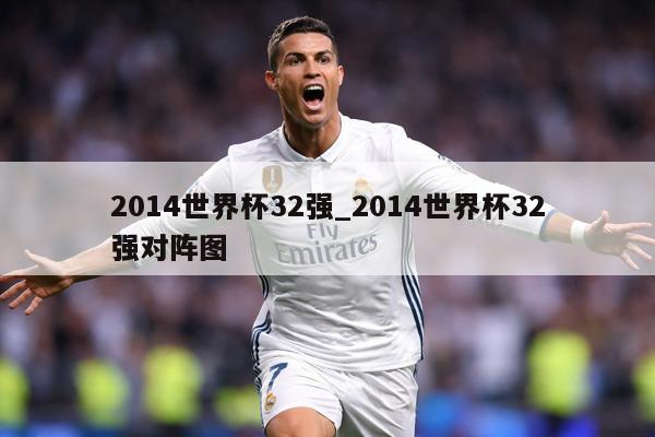 2014世界杯32强_2014世界杯32强对阵图