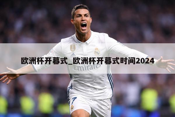 欧洲杯开幕式_欧洲杯开幕式时间2024