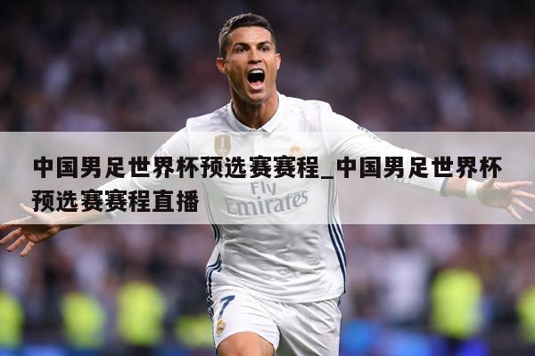 中国男足世界杯预选赛赛程_中国男足世界杯预选赛赛程直播
