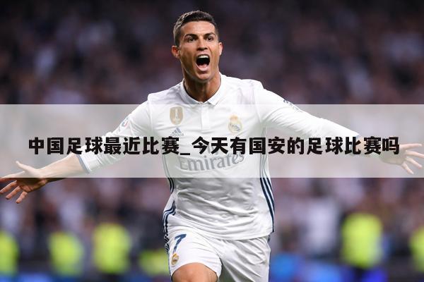 详细阅读:中国足球最近比赛_今天有国安的足球比赛吗 中国足球最近比赛_今天有国安的足球比赛吗
