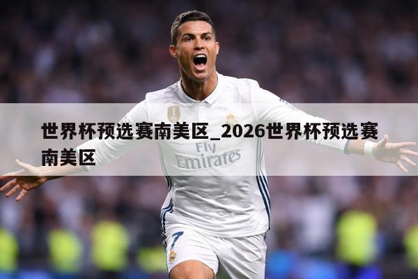 世界杯预选赛南美区_2026世界杯预选赛南美区