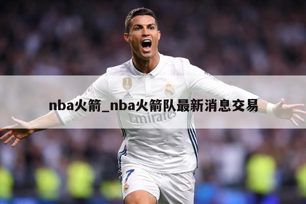 nba火箭_nba火箭队最新消息交易