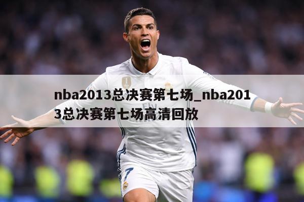 nba2013总决赛第七场_nba2013总决赛第七场高清回放