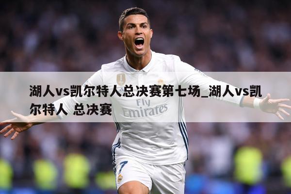湖人vs凯尔特人总决赛第七场_湖人vs凯尔特人 总决赛