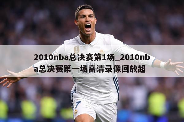 2010nba总决赛第1场_2010nba总决赛第一场高清录像回放超