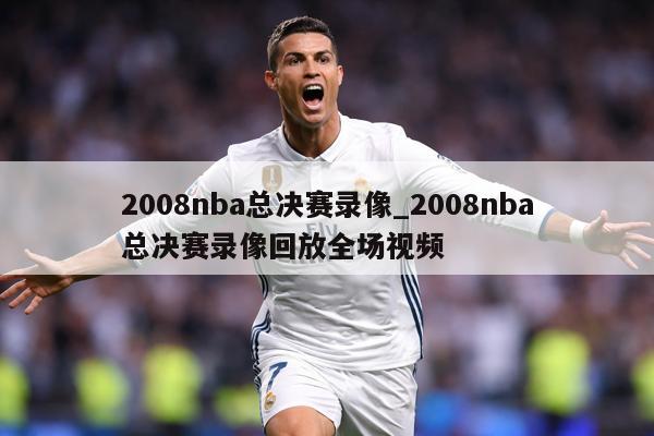 2008nba总决赛录像_2008nba总决赛录像回放全场视频