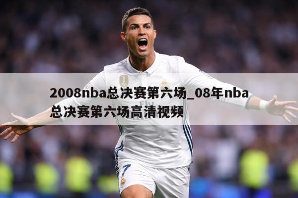 2008nba总决赛第六场_08年nba总决赛第六场高清视频