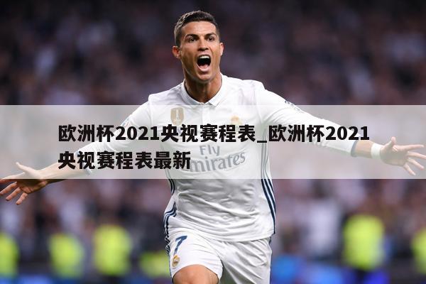 欧洲杯2021央视赛程表_欧洲杯2021央视赛程表最新