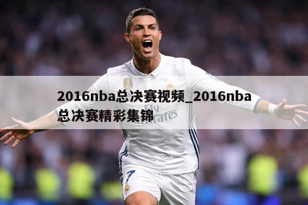 2016nba总决赛视频_2016nba总决赛精彩集锦