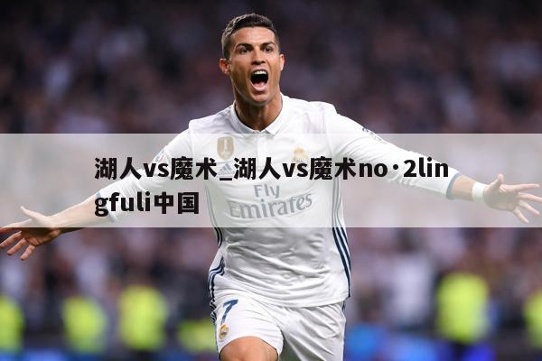 湖人vs魔术_湖人vs魔术no·2lingfuli中国