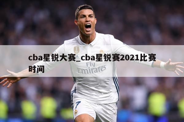 cba星锐大赛_cba星锐赛2021比赛时间