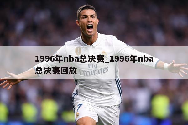 1996年nba总决赛_1996年nba总决赛回放