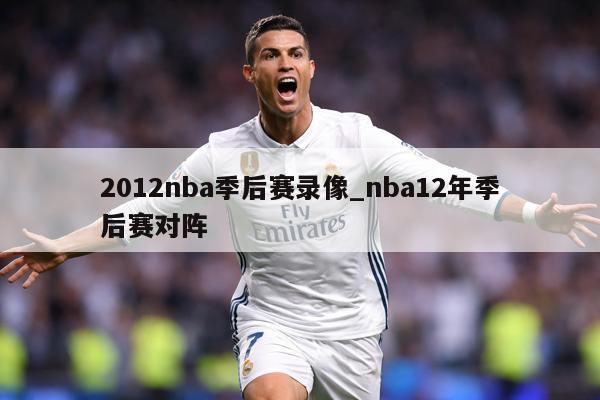 2012nba季后赛录像_nba12年季后赛对阵