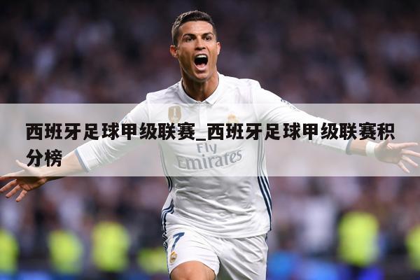 西班牙足球甲级联赛_西班牙足球甲级联赛积分榜