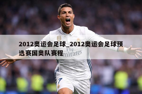 2012奥运会足球_2012奥运会足球预选赛国奥队赛程