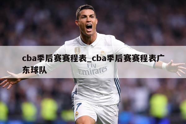 cba季后赛赛程表_cba季后赛赛程表广东球队