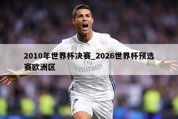 2010年世界杯决赛_2026世界杯预选赛欧洲区