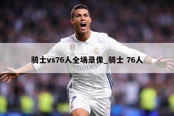 详细阅读:骑士vs76人全场录像_骑士 76人 骑士vs76人全场录像_骑士 76人