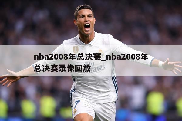 nba2008年总决赛_nba2008年总决赛录像回放