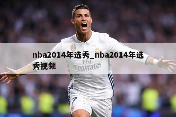 nba2014年选秀_nba2014年选秀视频
