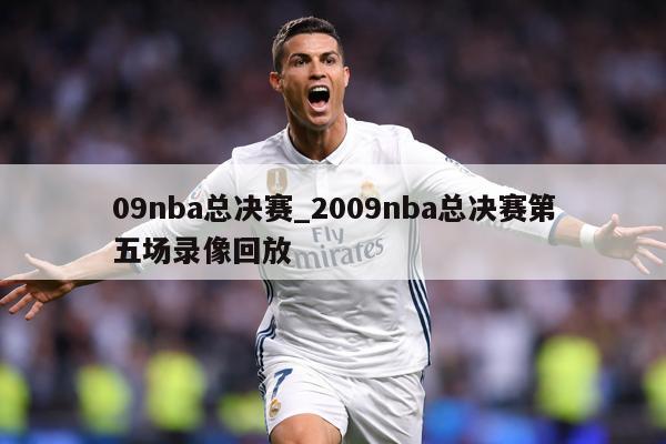 09nba总决赛_2009nba总决赛第五场录像回放