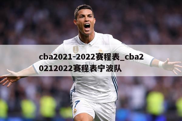 cba2021-2022赛程表_cba20212022赛程表宁波队