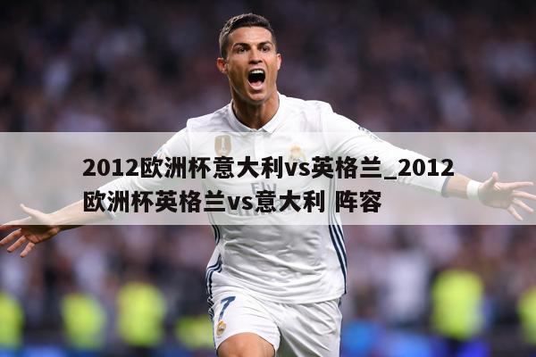 2012欧洲杯意大利vs英格兰_2012欧洲杯英格兰vs意大利 阵容