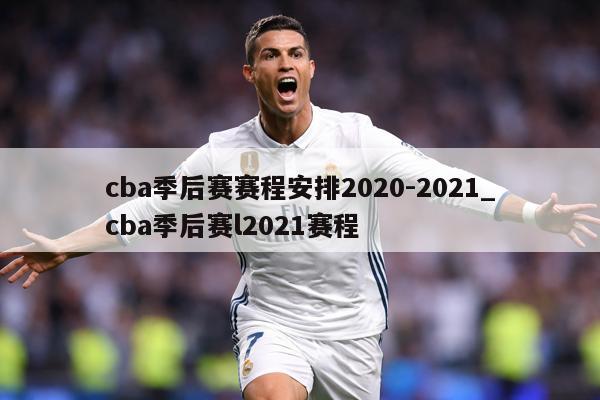 cba季后赛赛程安排2020-2021_cba季后赛l2021赛程