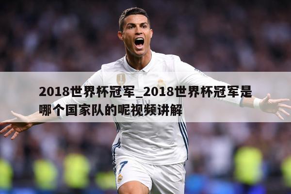 2018世界杯冠军_2018世界杯冠军是哪个国家队的呢视频讲解