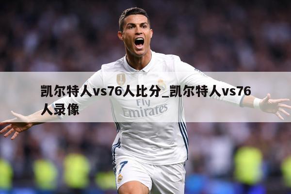 凯尔特人vs76人比分_凯尔特人vs76人录像