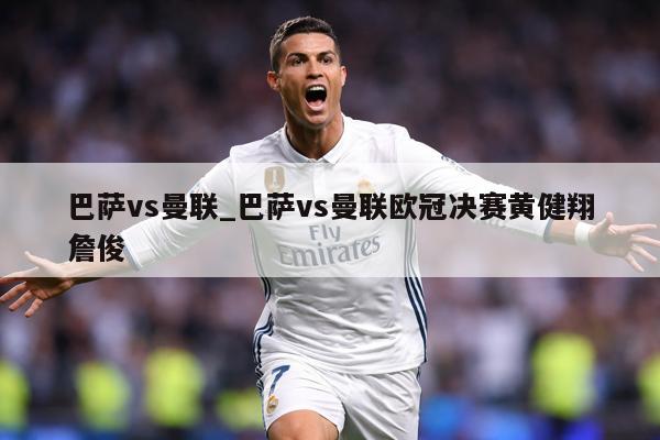 详细阅读:巴萨vs曼联_巴萨vs曼联欧冠决赛黄健翔詹俊 巴萨vs曼联_巴萨vs曼联欧冠决赛黄健翔詹俊